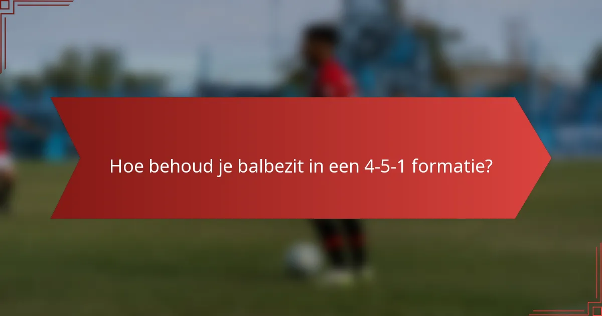 Hoe behoud je balbezit in een 4-5-1 formatie?