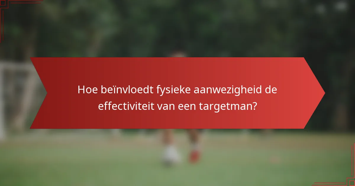 Hoe beïnvloedt fysieke aanwezigheid de effectiviteit van een targetman?
