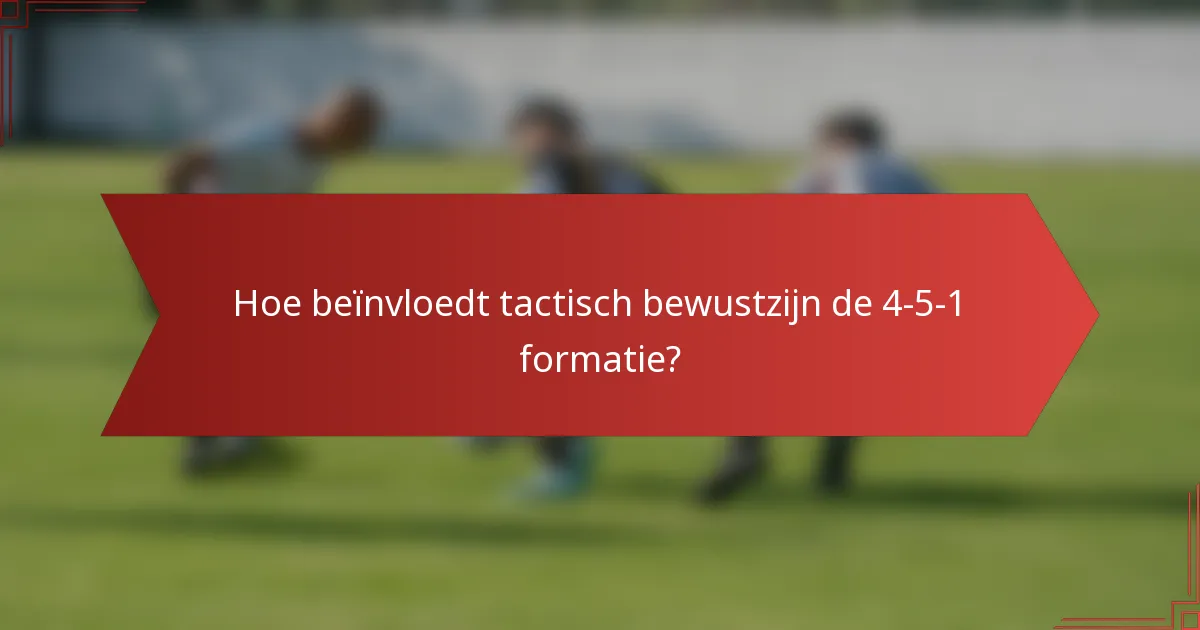 Hoe beïnvloedt tactisch bewustzijn de 4-5-1 formatie?