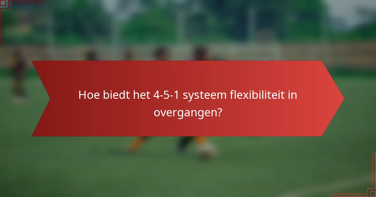 Hoe biedt het 4-5-1 systeem flexibiliteit in overgangen?
