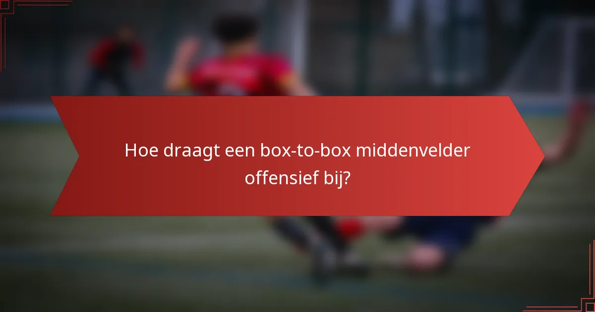 Hoe draagt een box-to-box middenvelder offensief bij?