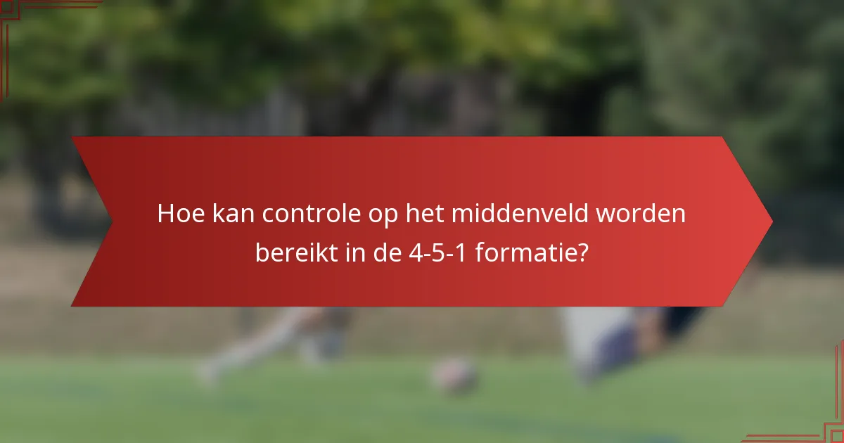 Hoe kan controle op het middenveld worden bereikt in de 4-5-1 formatie?