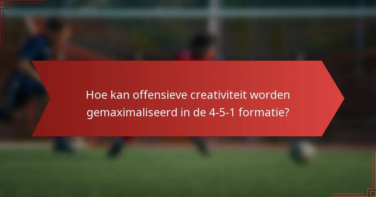 Hoe kan offensieve creativiteit worden gemaximaliseerd in de 4-5-1 formatie?