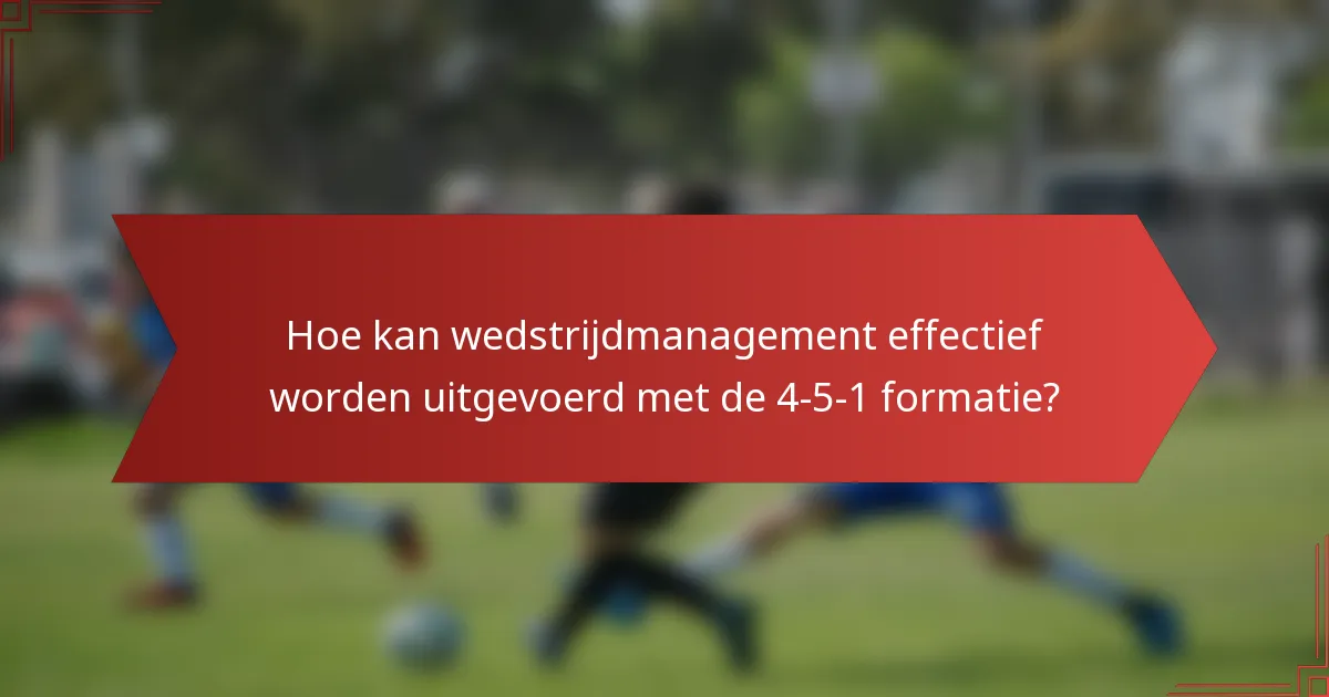 Hoe kan wedstrijdmanagement effectief worden uitgevoerd met de 4-5-1 formatie?