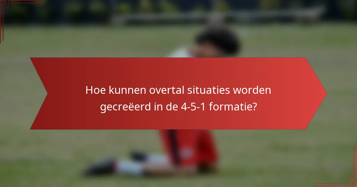 Hoe kunnen overtal situaties worden gecreëerd in de 4-5-1 formatie?