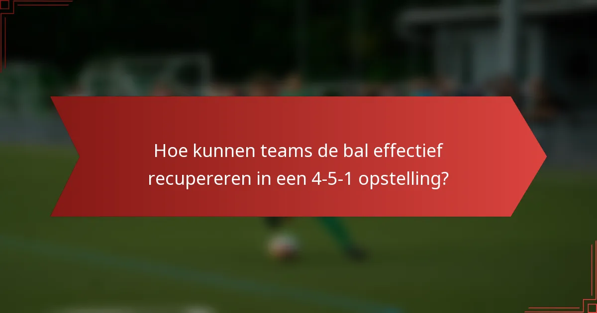 Hoe kunnen teams de bal effectief recupereren in een 4-5-1 opstelling?