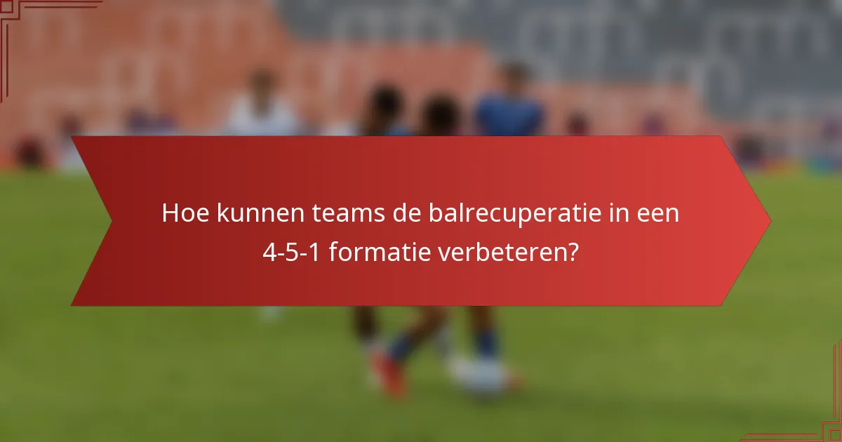 Hoe kunnen teams de balrecuperatie in een 4-5-1 formatie verbeteren?