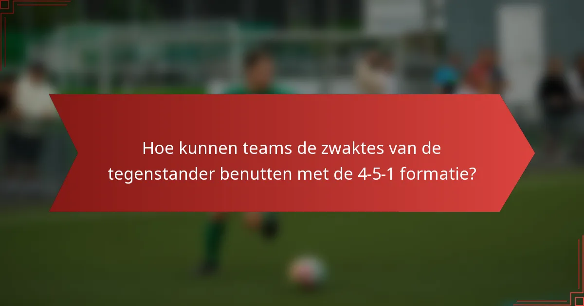 Hoe kunnen teams de zwaktes van de tegenstander benutten met de 4-5-1 formatie?