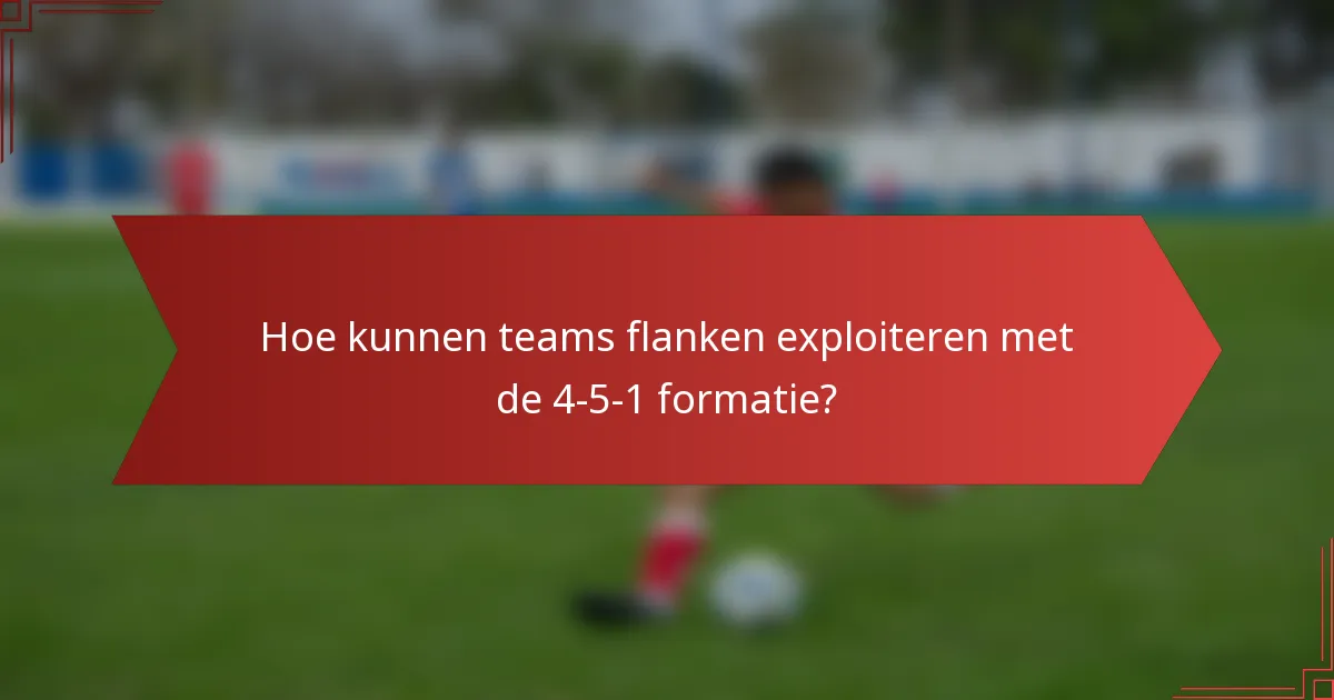 Hoe kunnen teams flanken exploiteren met de 4-5-1 formatie?