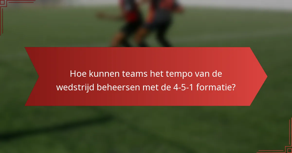 Hoe kunnen teams het tempo van de wedstrijd beheersen met de 4-5-1 formatie?