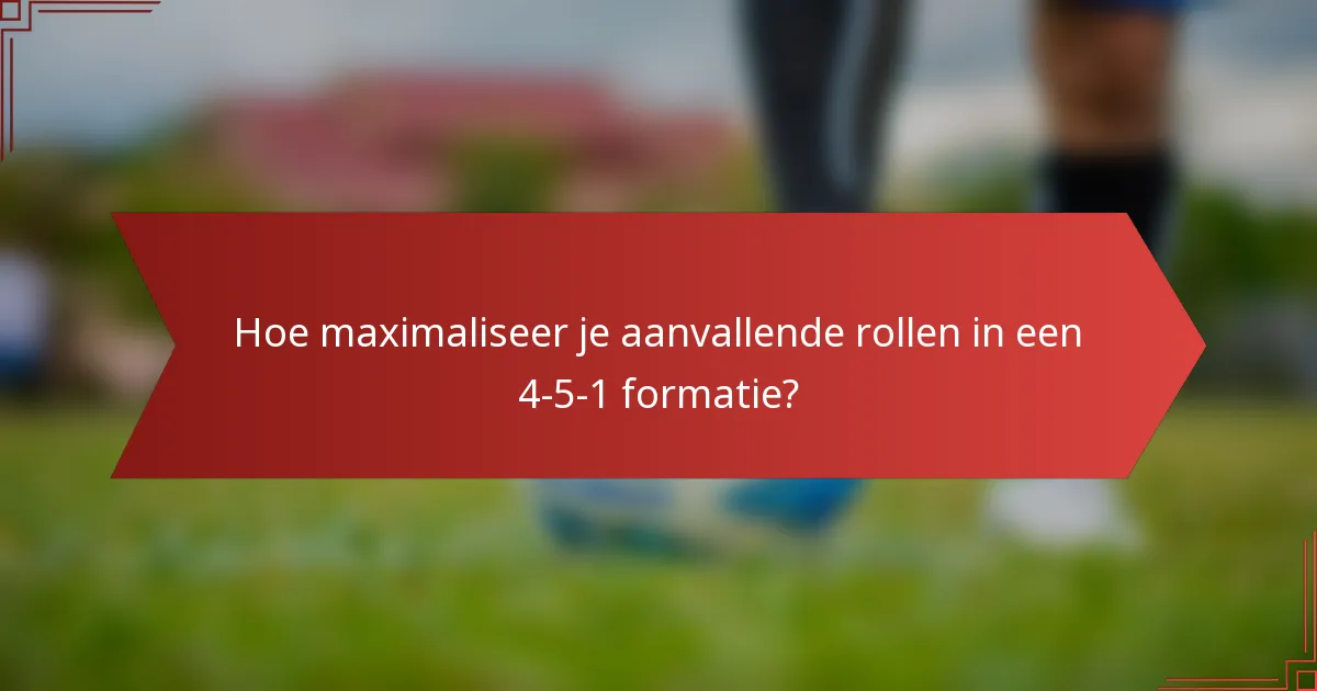 Hoe maximaliseer je aanvallende rollen in een 4-5-1 formatie?