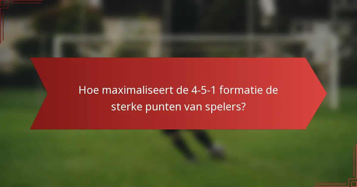 Hoe maximaliseert de 4-5-1 formatie de sterke punten van spelers?