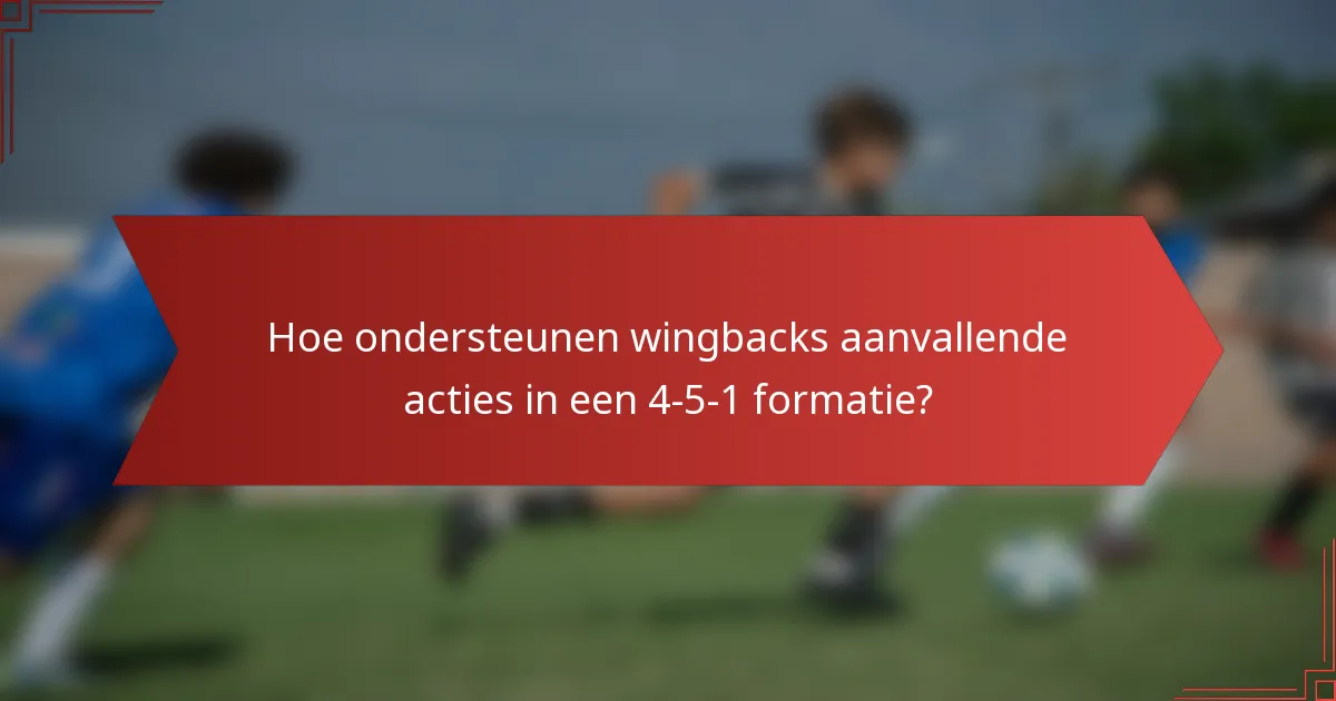 Hoe ondersteunen wingbacks aanvallende acties in een 4-5-1 formatie?