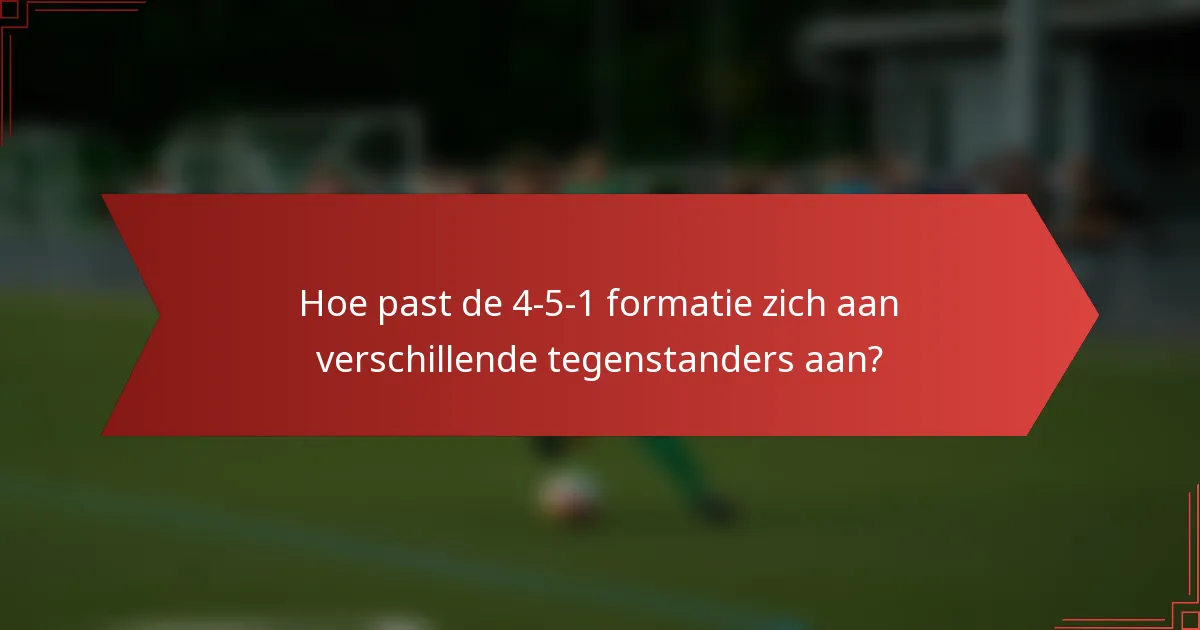 Hoe past de 4-5-1 formatie zich aan verschillende tegenstanders aan?