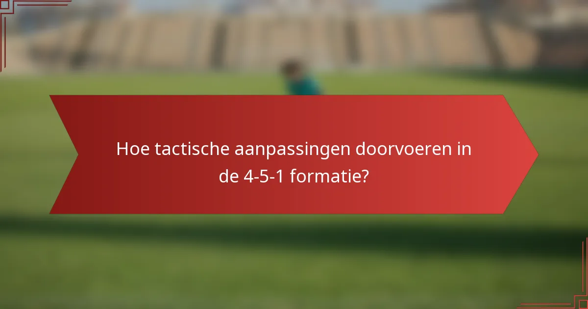 Hoe tactische aanpassingen doorvoeren in de 4-5-1 formatie?
