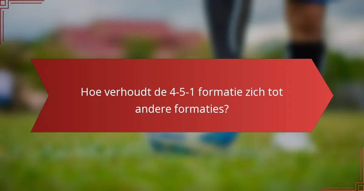 Hoe verhoudt de 4-5-1 formatie zich tot andere formaties?