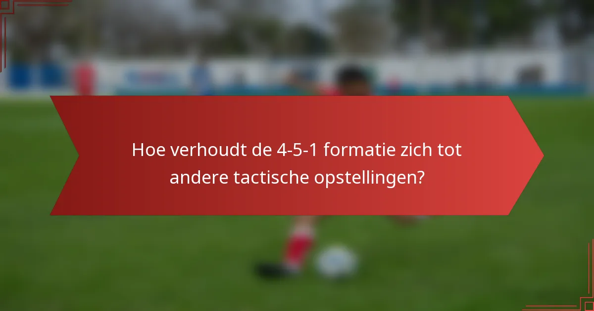 Hoe verhoudt de 4-5-1 formatie zich tot andere tactische opstellingen?