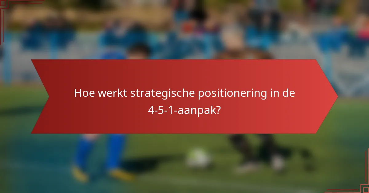 Hoe werkt strategische positionering in de 4-5-1-aanpak?