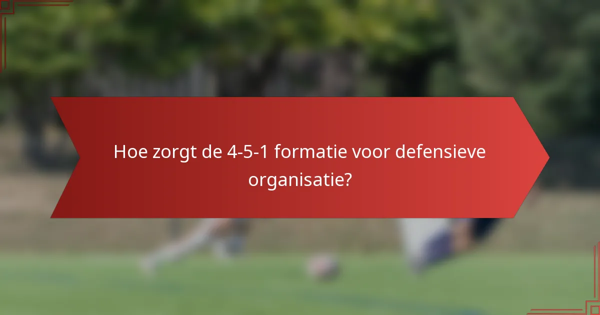 Hoe zorgt de 4-5-1 formatie voor defensieve organisatie?