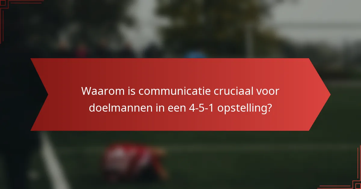 Waarom is communicatie cruciaal voor doelmannen in een 4-5-1 opstelling?