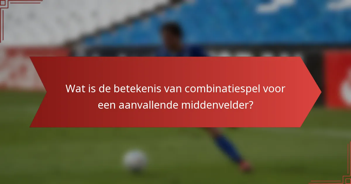 Wat is de betekenis van combinatiespel voor een aanvallende middenvelder?