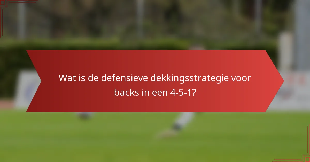 Wat is de defensieve dekkingsstrategie voor backs in een 4-5-1?