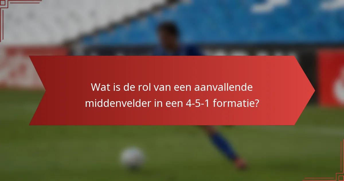 Wat is de rol van een aanvallende middenvelder in een 4-5-1 formatie?
