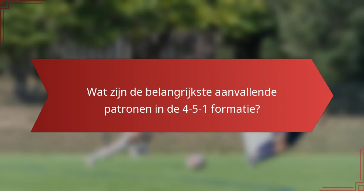 Wat zijn de belangrijkste aanvallende patronen in de 4-5-1 formatie?