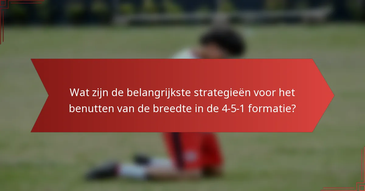 Wat zijn de belangrijkste strategieën voor het benutten van de breedte in de 4-5-1 formatie?