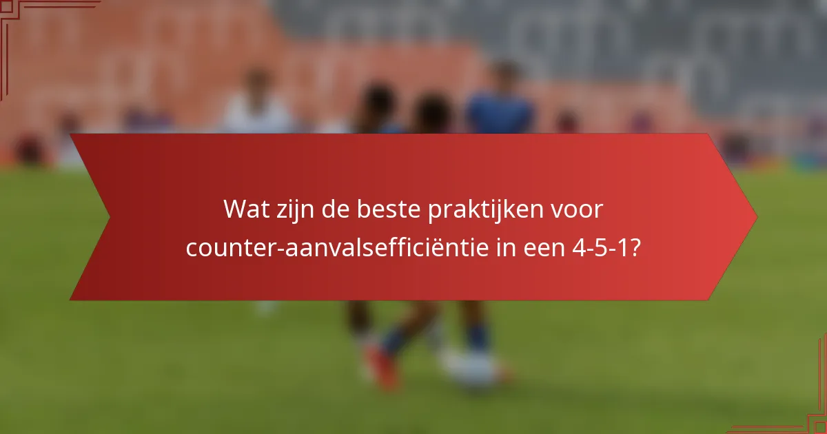 Wat zijn de beste praktijken voor counter-aanvalsefficiëntie in een 4-5-1?