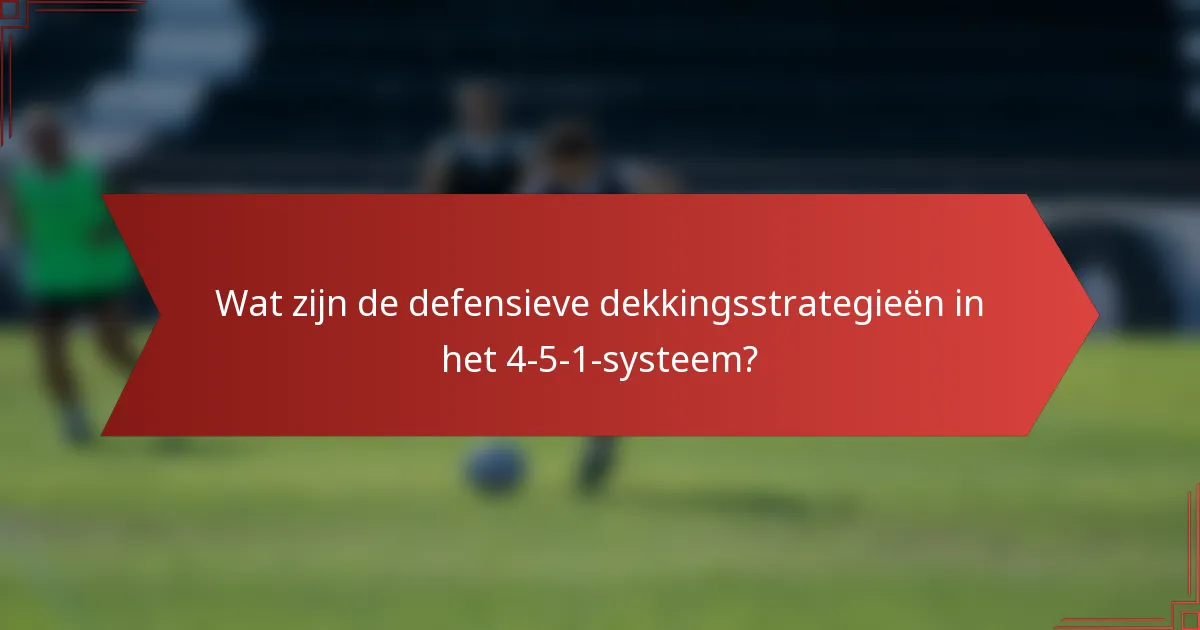 Wat zijn de defensieve dekkingsstrategieën in het 4-5-1-systeem?