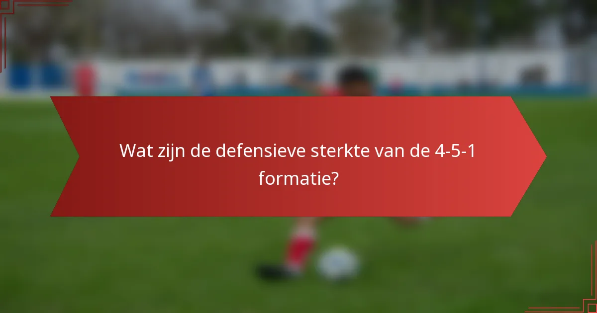 Wat zijn de defensieve sterkte van de 4-5-1 formatie?