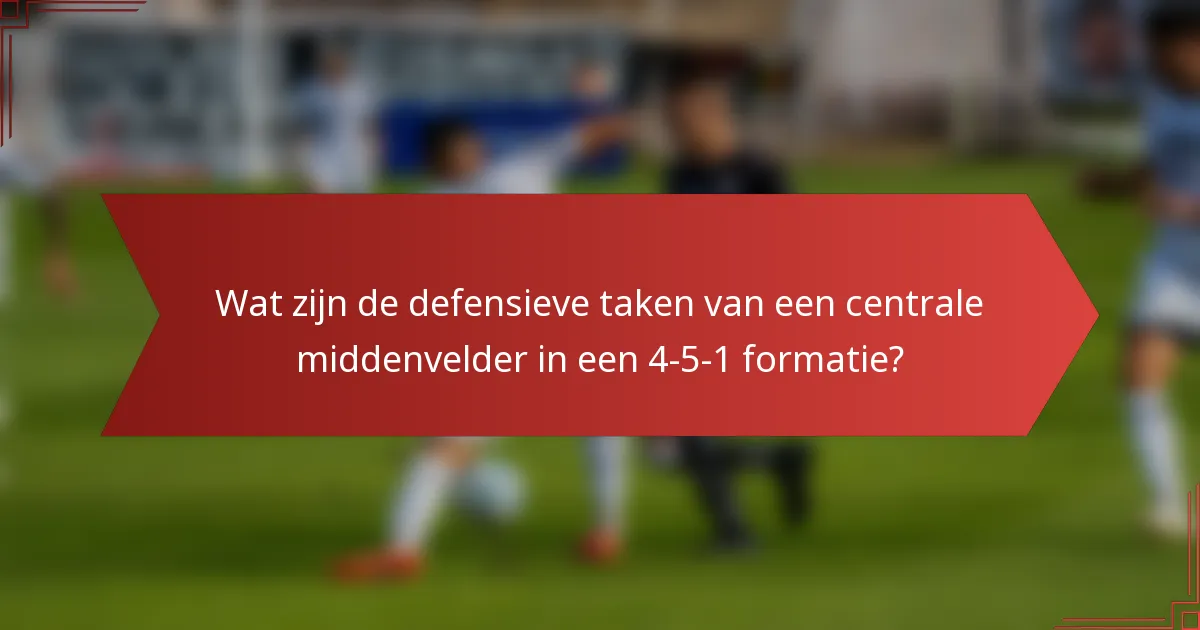 Wat zijn de defensieve taken van een centrale middenvelder in een 4-5-1 formatie?