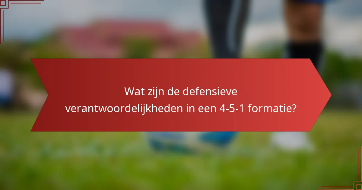 Wat zijn de defensieve verantwoordelijkheden in een 4-5-1 formatie?