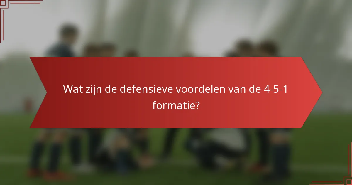 Wat zijn de defensieve voordelen van de 4-5-1 formatie?