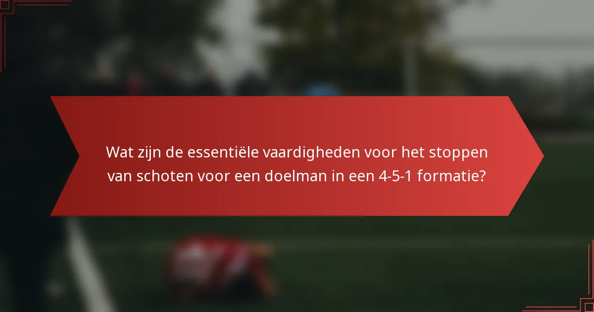 Wat zijn de essentiële vaardigheden voor het stoppen van schoten voor een doelman in een 4-5-1 formatie?