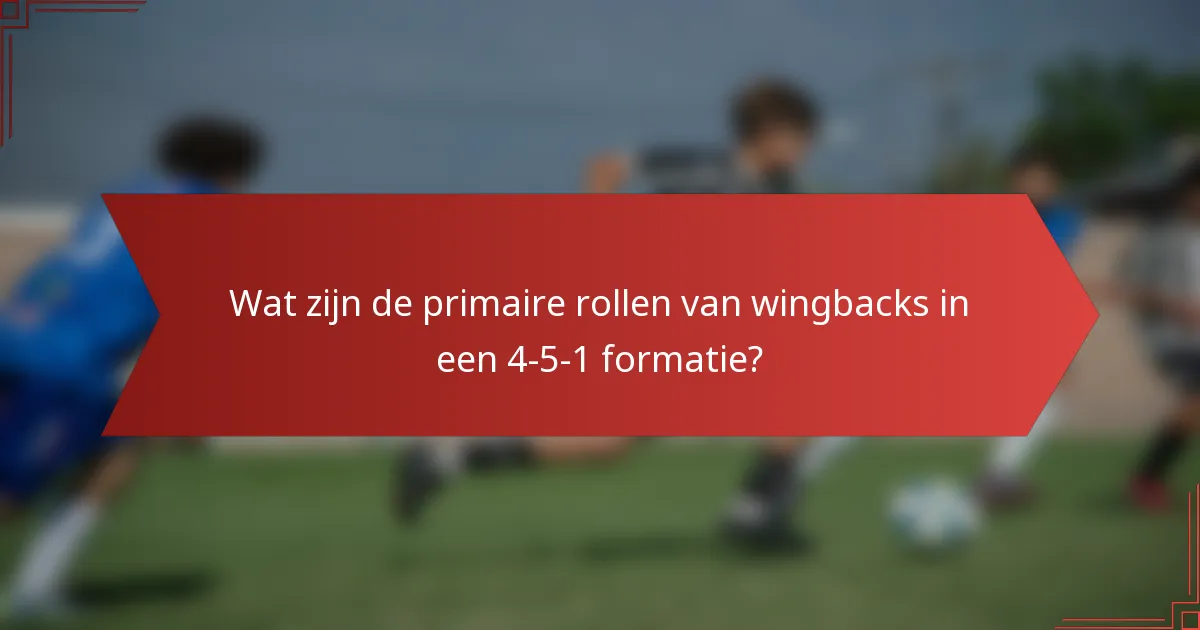 Wat zijn de primaire rollen van wingbacks in een 4-5-1 formatie?