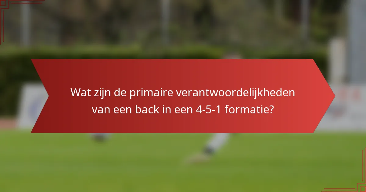 Wat zijn de primaire verantwoordelijkheden van een back in een 4-5-1 formatie?