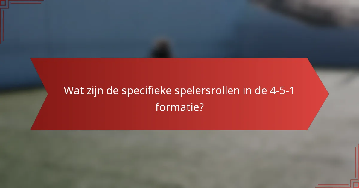 Wat zijn de specifieke spelersrollen in de 4-5-1 formatie?