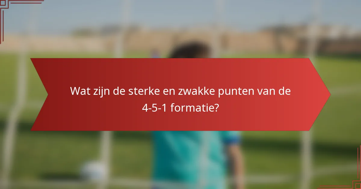 Wat zijn de sterke en zwakke punten van de 4-5-1 formatie?