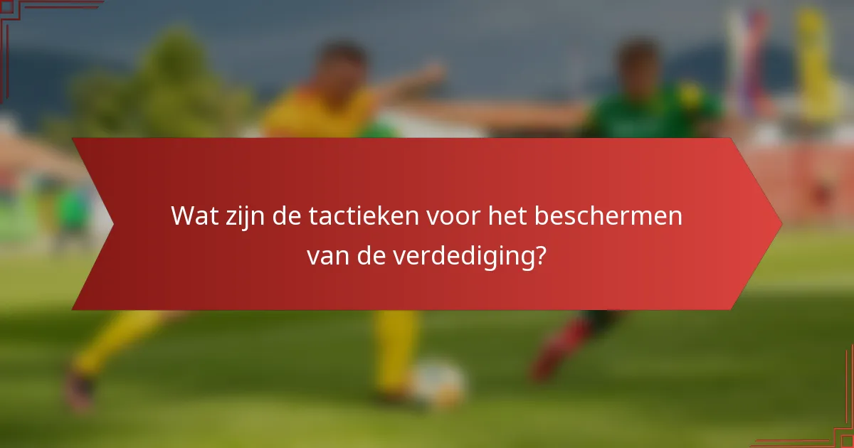 Wat zijn de tactieken voor het beschermen van de verdediging?