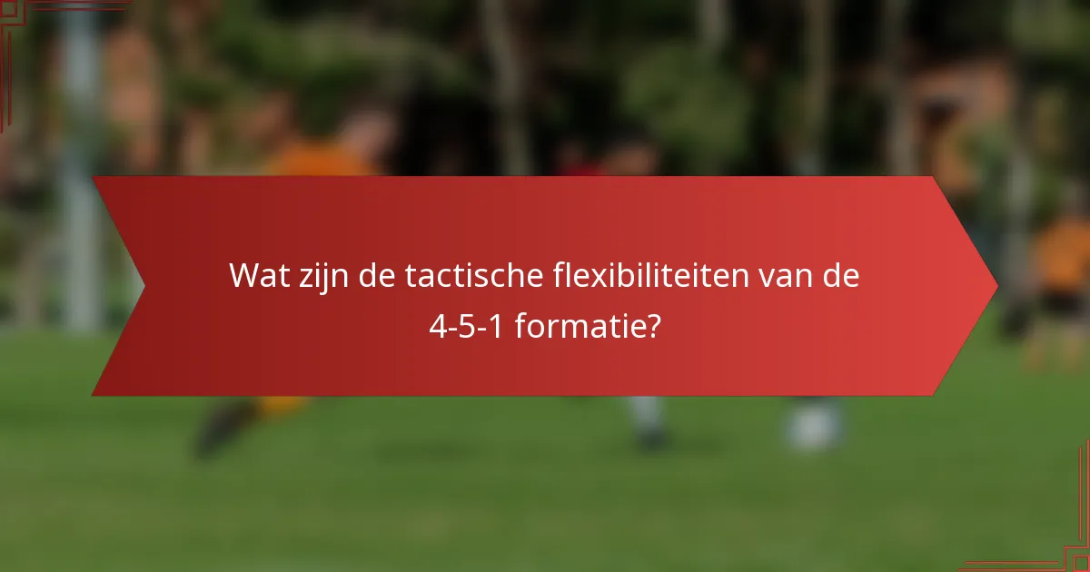 Wat zijn de tactische flexibiliteiten van de 4-5-1 formatie?