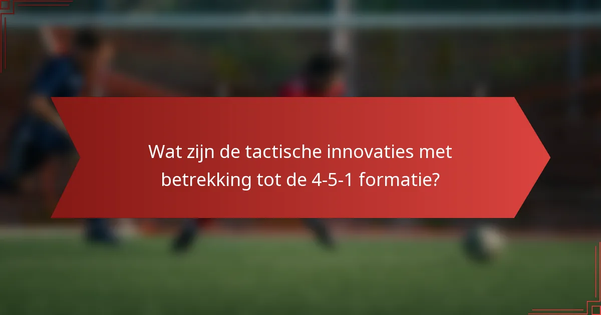 Wat zijn de tactische innovaties met betrekking tot de 4-5-1 formatie?