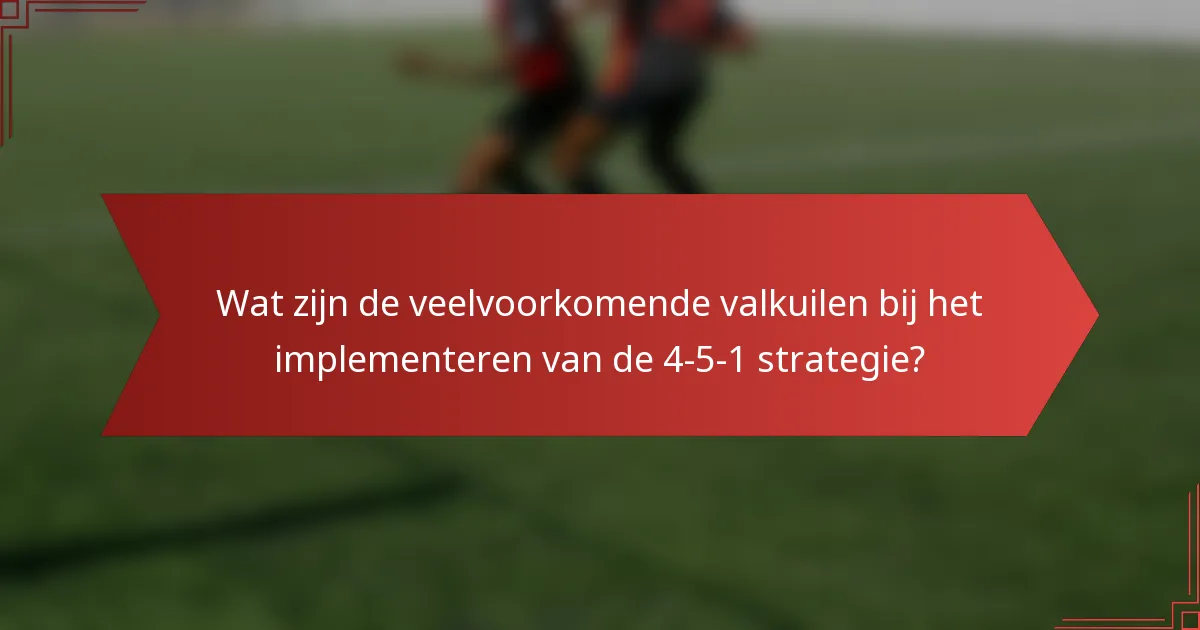Wat zijn de veelvoorkomende valkuilen bij het implementeren van de 4-5-1 strategie?