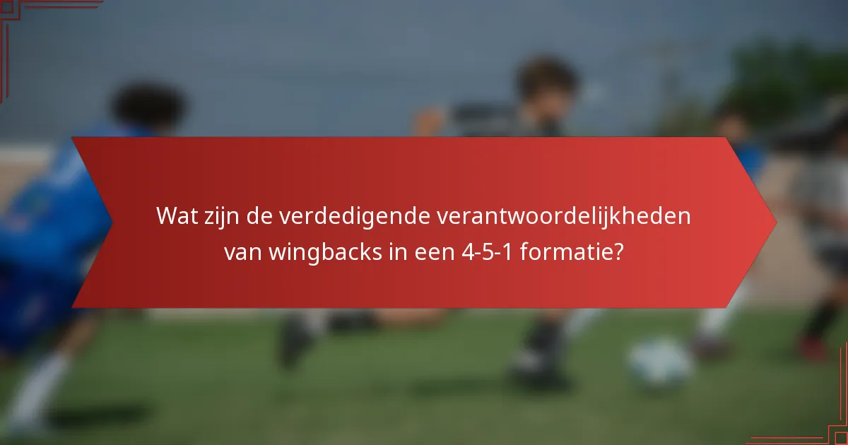 Wat zijn de verdedigende verantwoordelijkheden van wingbacks in een 4-5-1 formatie?