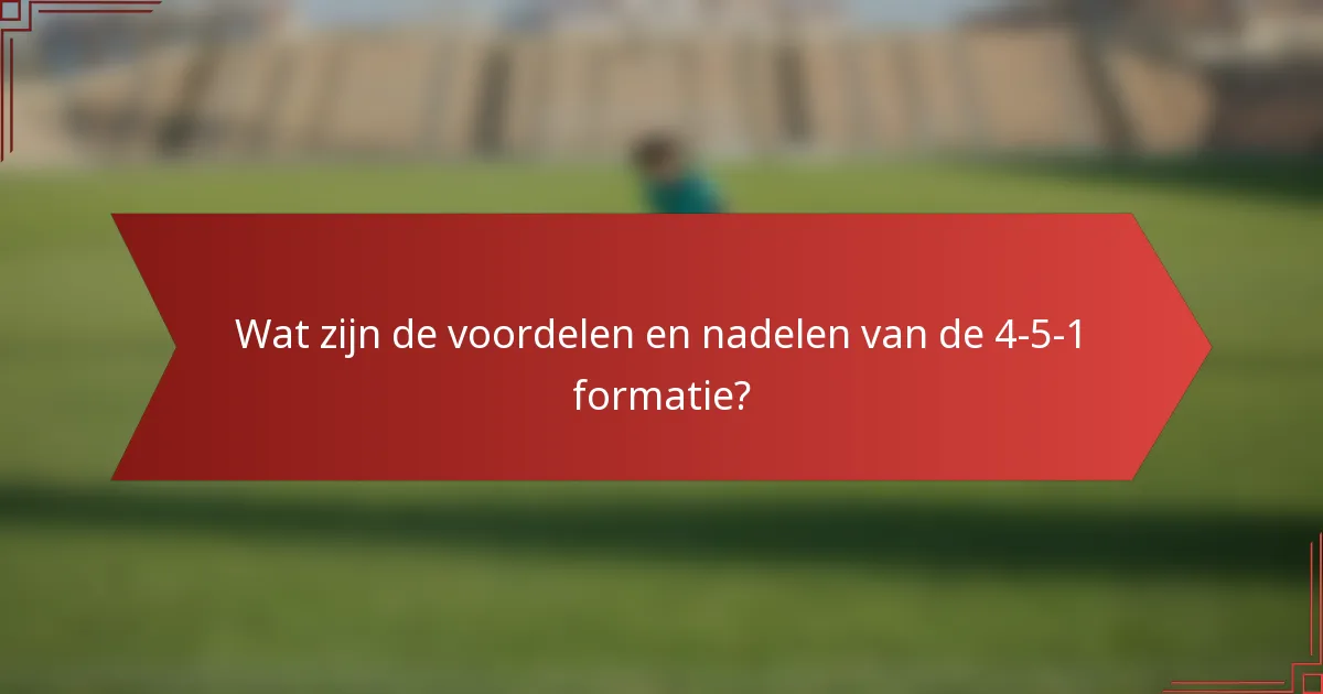 Wat zijn de voordelen en nadelen van de 4-5-1 formatie?