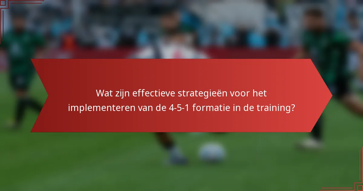 Wat zijn effectieve strategieën voor het implementeren van de 4-5-1 formatie in de training?