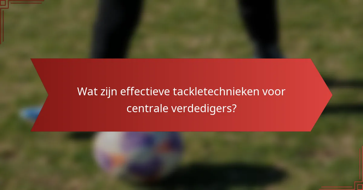 Wat zijn effectieve tackletechnieken voor centrale verdedigers?