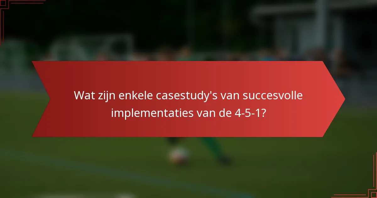 Wat zijn enkele casestudy's van succesvolle implementaties van de 4-5-1?
