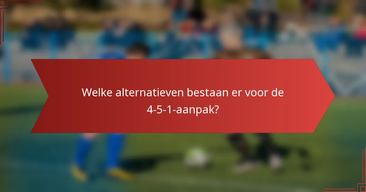 Welke alternatieven bestaan er voor de 4-5-1-aanpak?